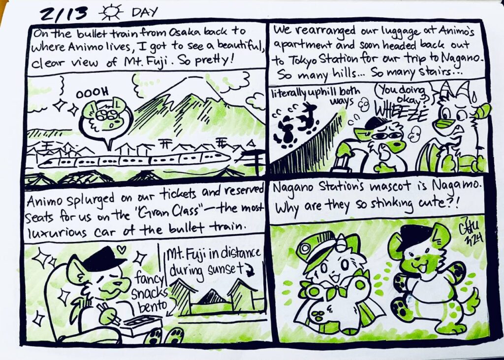 2/13 Day

On the bullet train from Osaka back to where Animo lives, I got to see a beautiful, clear view of Mt. Fuji. So pretty!
Chu: OOOH

We rearranged our luggage at Animo's apartment and soon headed back out to Tokyo Station for our trip to Nagano. So many hills... So many stairs...
literally uphill both ways
Animo: You doing okay?
Chu: WHEEZE

Animo splurged on our tickets and reserved seats for us on the "Gran Class"-- the most luxurious car of the bullet train.
Mt. Fuji in distance during sunset
fancy snacks bento

Nagano Station's mascot is Nagamo. Why are they so stinking cute?!